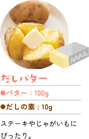 だしバター。バター：100g、だしの素：10g。ステーキやじゃがいもにぴったり。
