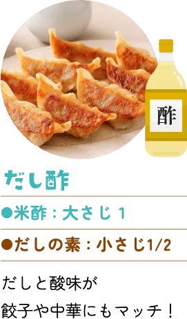 だし酢。米酢：大さじ1、だしの素：小さじ2分の1。だしと酸味が餃子や中華にもマッチ!