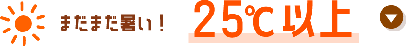 まだまだ暑い！25°C以上