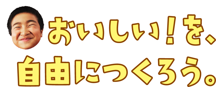 おいしい！を、自由につくろう。